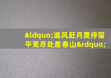 “追风赶月莫停留 平芜尽处是春山”